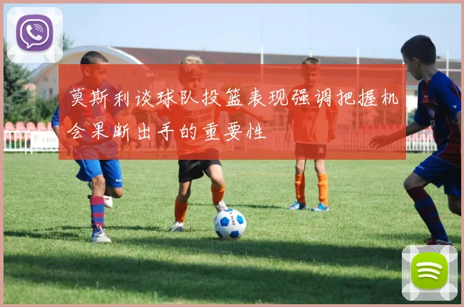 莫斯利谈球队投篮表现强调把握机会果断出手的重要性