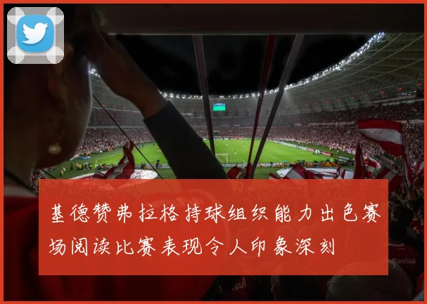 基德赞弗拉格持球组织能力出色赛场阅读比赛表现令人印象深刻