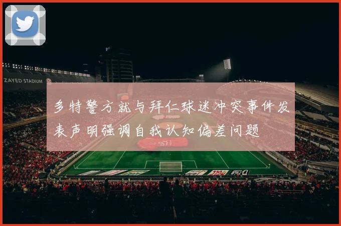 多特警方就与拜仁球迷冲突事件发表声明强调自我认知偏差问题