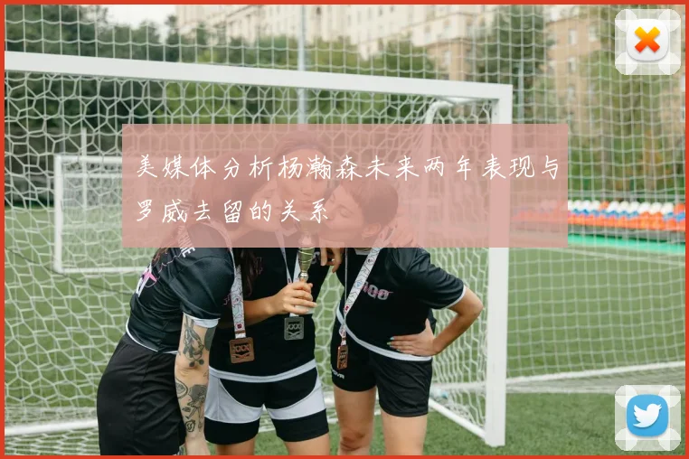 美媒体分析杨瀚森未来两年表现与罗威去留的关系