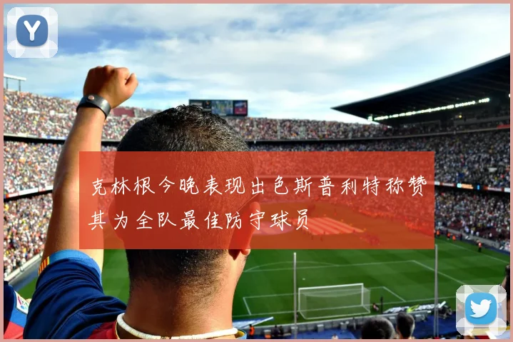 克林根今晚表现出色斯普利特称赞其为全队最佳防守球员