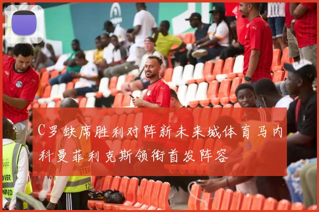 C罗缺席胜利对阵新未来城体育马内科曼菲利克斯领衔首发阵容