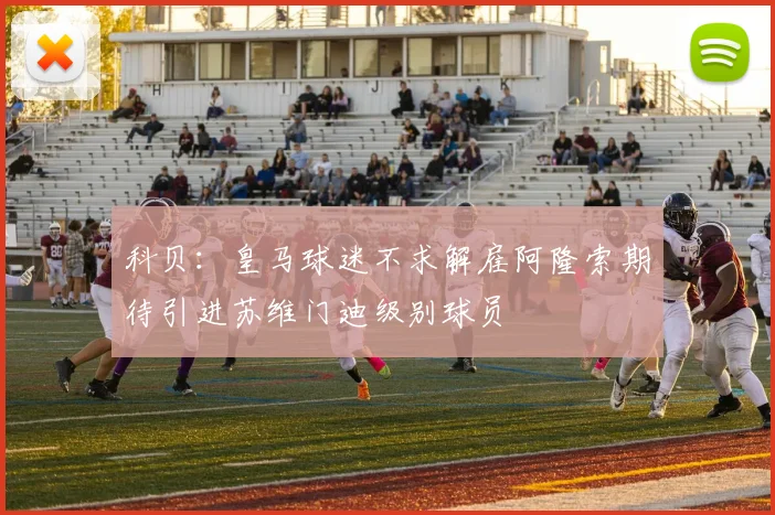 科贝：皇马球迷不求解雇阿隆索期待引进苏维门迪级别球员