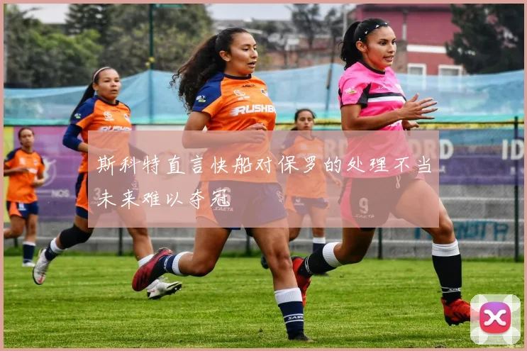 斯科特直言快船对保罗的处理不当未来难以夺冠