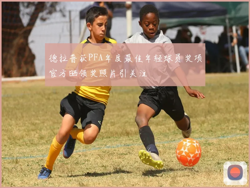 德拉普获PFA年度最佳年轻球员奖项官方晒领奖照片引关注