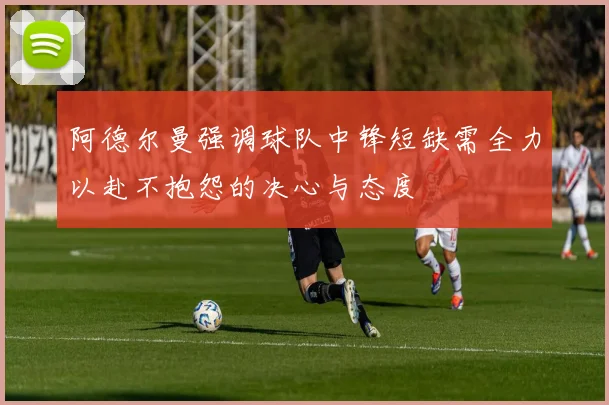 阿德尔曼强调球队中锋短缺需全力以赴不抱怨的决心与态度