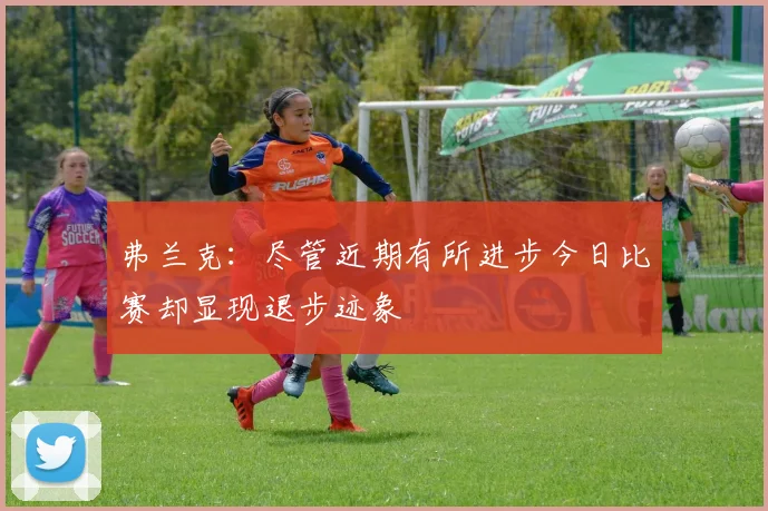 弗兰克：尽管近期有所进步今日比赛却显现退步迹象