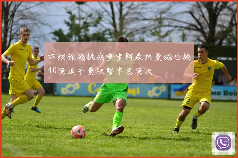 四线作战挑战重重阿森纳曼城已战40场追平曼联整季总场次