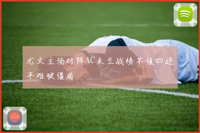 尤文主场对阵AC米兰战绩不佳四连平难破僵局