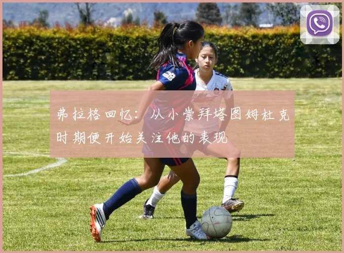 弗拉格回忆:从小崇拜塔图姆杜克时期便开始关注他的表现