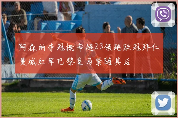 阿森纳夺冠概率超23领跑欧冠拜仁曼城红军巴黎皇马紧随其后