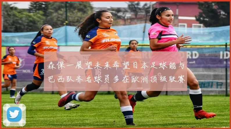 森保一展望未来希望日本足球能与巴西队齐名球员多在欧洲顶级联赛效力
