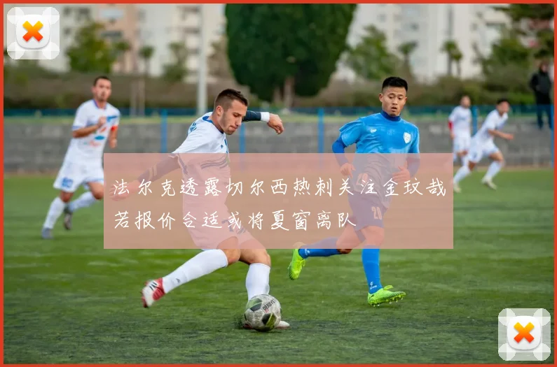 法尔克透露切尔西热刺关注金玟哉若报价合适或将夏窗离队