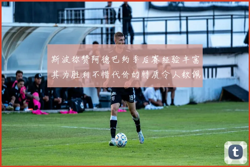 斯波称赞阿德巴约季后赛经验丰富其为胜利不惜代价的特质令人钦佩