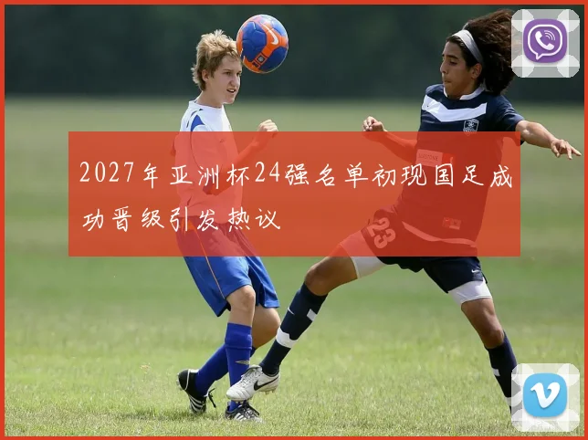 2027年亚洲杯24强名单初现国足成功晋级引发热议