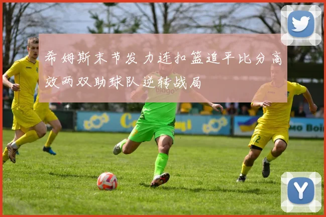希姆斯末节发力连扣篮追平比分高效两双助球队逆转战局