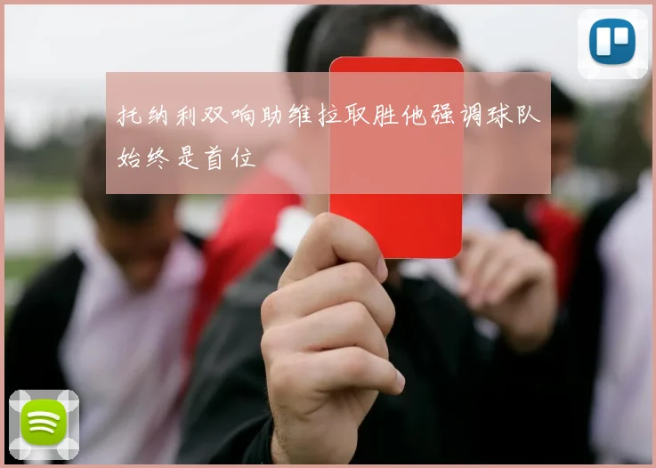 托纳利双响助维拉取胜他强调球队始终是首位