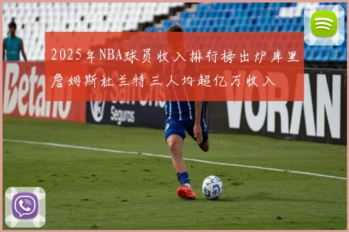2025年NBA球员收入排行榜出炉库里詹姆斯杜兰特三人均超亿万收入