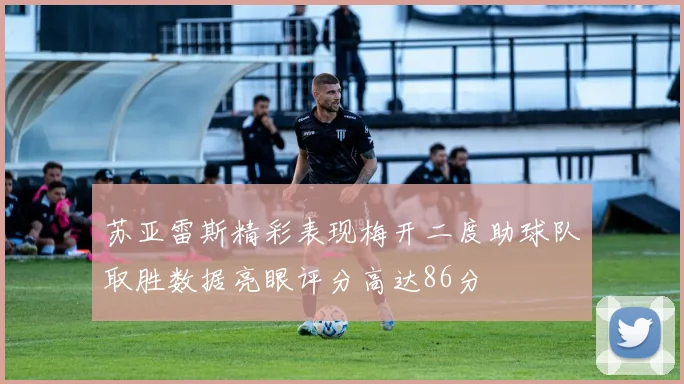 苏亚雷斯精彩表现梅开二度助球队取胜数据亮眼评分高达86分
