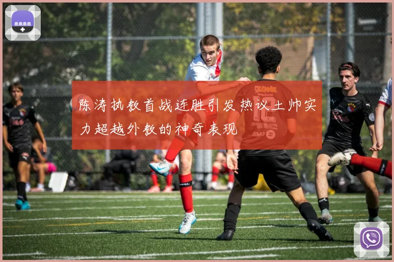 陈涛执教首战连胜引发热议土帅实力超越外教的神奇表现