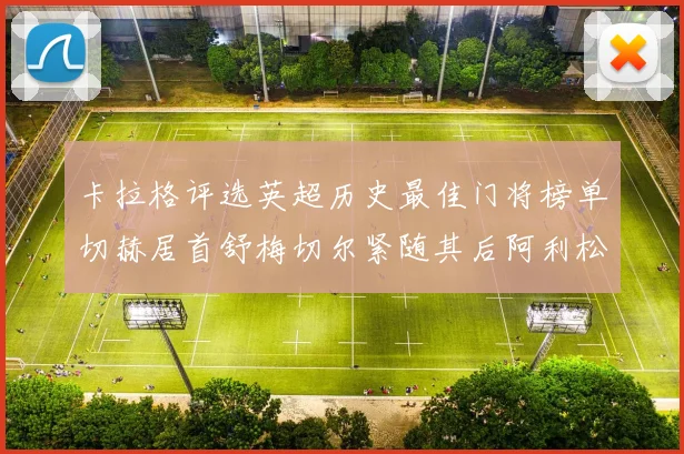 卡拉格评选英超历史最佳门将榜单切赫居首舒梅切尔紧随其后阿利松位列第三