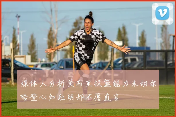 媒体人分析莫布里投篮能力米切尔哈登心知肚明却不愿直言