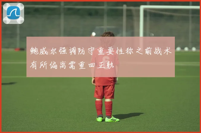 鲍威尔强调防守重要性称之前战术有所偏离需重回正轨