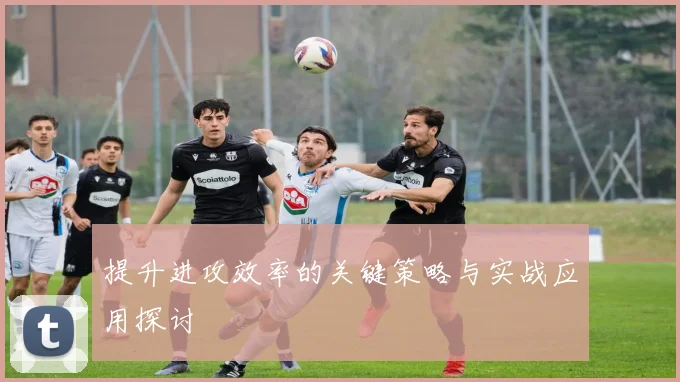 提升进攻效率的关键策略与实战应用探讨