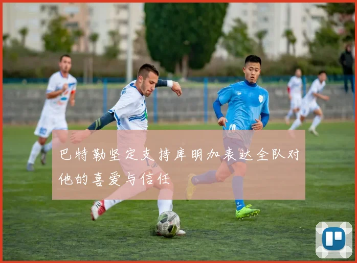 巴特勒坚定支持库明加表达全队对他的喜爱与信任