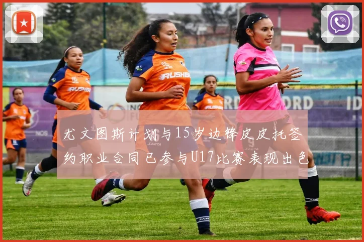 尤文图斯计划与15岁边锋皮皮托签约职业合同已参与U17比赛表现出色