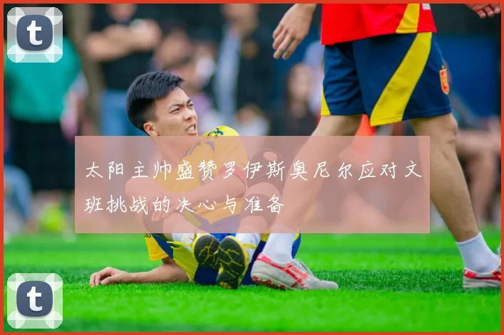太阳主帅盛赞罗伊斯奥尼尔应对文班挑战的决心与准备