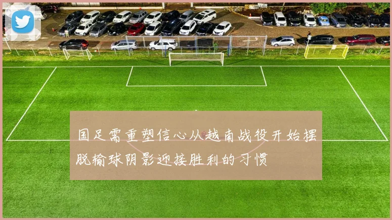 国足需重塑信心从越南战役开始摆脱输球阴影迎接胜利的习惯