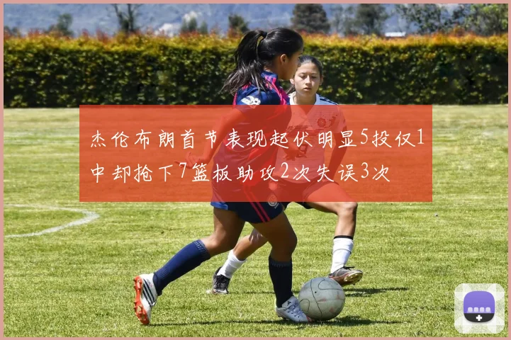 杰伦布朗首节表现起伏明显5投仅1中却抢下7篮板助攻2次失误3次
