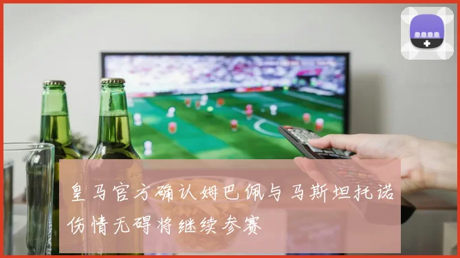 皇马官方确认姆巴佩与马斯坦托诺伤情无碍将继续参赛
