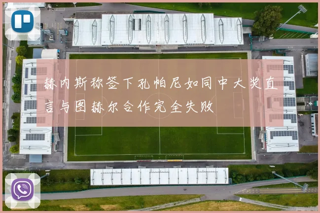 赫内斯称签下孔帕尼如同中大奖直言与图赫尔合作完全失败