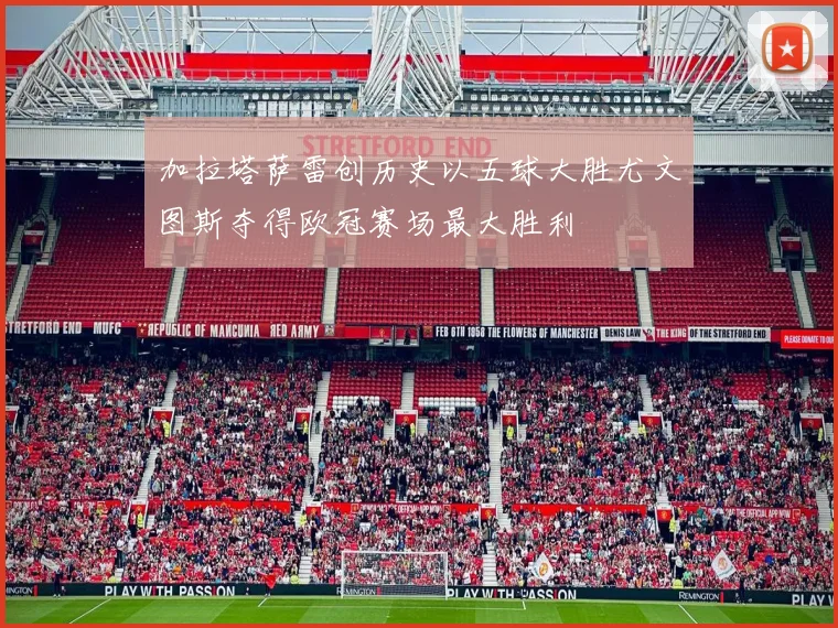 加拉塔萨雷创历史以五球大胜尤文图斯夺得欧冠赛场最大胜利