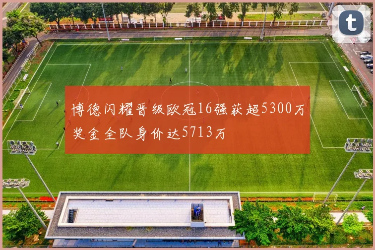 博德闪耀晋级欧冠16强获超5300万奖金全队身价达5713万