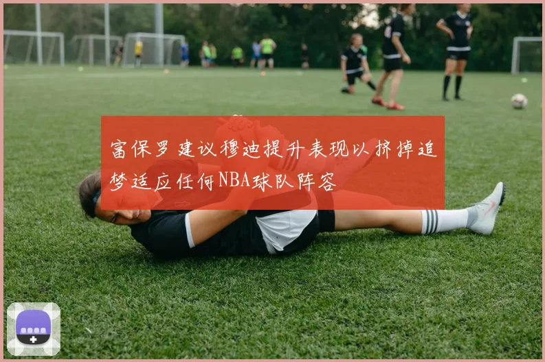 富保罗建议穆迪提升表现以挤掉追梦适应任何NBA球队阵容