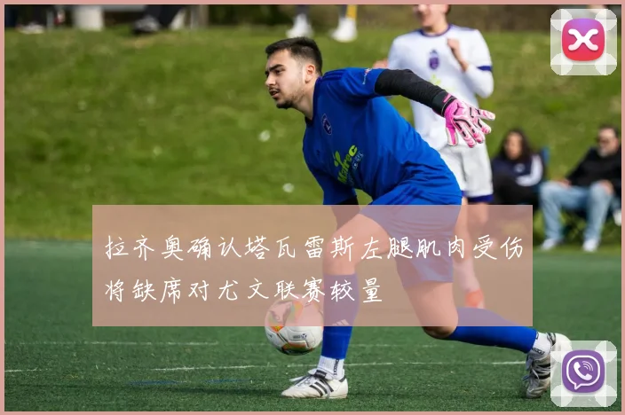 拉齐奥确认塔瓦雷斯左腿肌肉受伤将缺席对尤文联赛较量