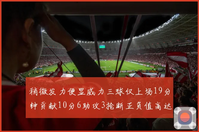 稍微发力便显威力三球仅上场19分钟贡献10分6助攻3抢断正负值高达22