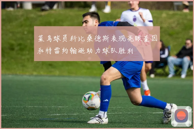菜鸟球员科比桑德斯表现亮眼奎因和特雷约翰逊助力球队胜利