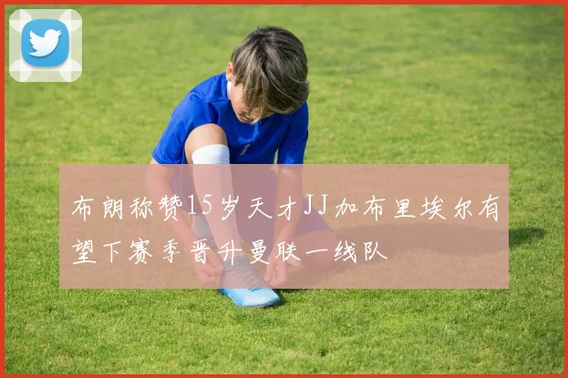 布朗称赞15岁天才JJ加布里埃尔有望下赛季晋升曼联一线队