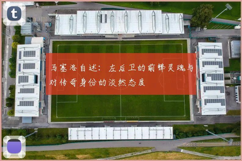 马塞洛自述：左后卫的前锋灵魂与对传奇身份的淡然态度