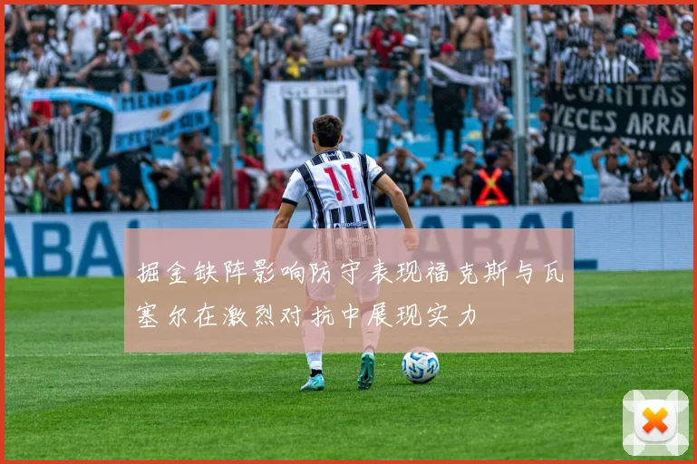 掘金缺阵影响防守表现福克斯与瓦塞尔在激烈对抗中展现实力
