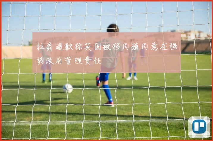 拉爵道歉称英国被移民殖民意在强调政府管理责任