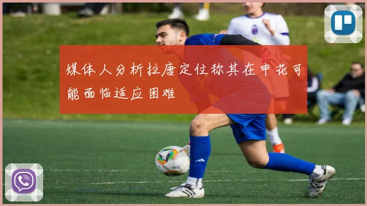 媒体人分析拉唐定位称其在申花可能面临适应困难