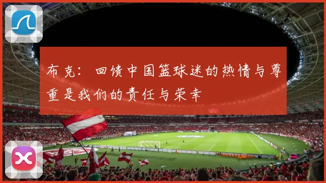 布克:回馈中国篮球迷的热情与尊重是我们的责任与荣幸