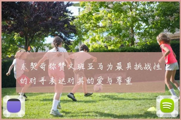 东契奇称赞文班亚马为最具挑战性的对手表达对其的爱与尊重
