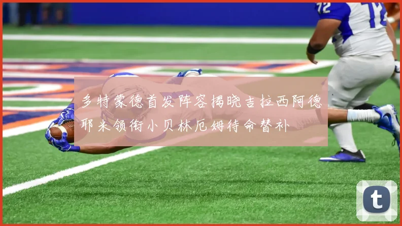 多特蒙德首发阵容揭晓吉拉西阿德耶米领衔小贝林厄姆待命替补