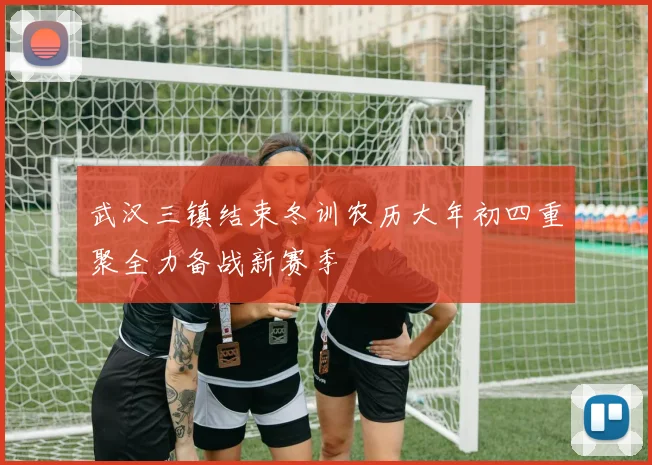 武汉三镇结束冬训农历大年初四重聚全力备战新赛季